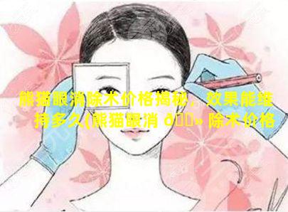 熊猫眼消除术价格揭秘，效果能维持多久(熊猫眼消 🌻 除术价格揭秘,效果能维持多久)